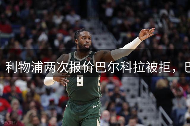 利物浦两次报价巴尔科拉被拒，巴黎坚持1.6亿欧要价