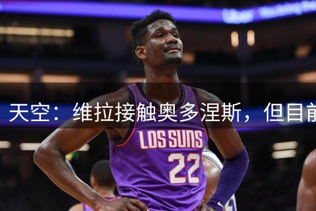 天空：维拉接触奥多涅斯，但目前谈判尚未深入