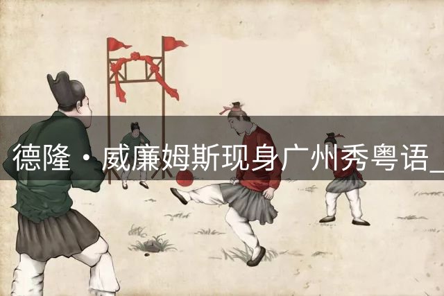 德隆·威廉姆斯现身广州秀粤语 球迷直呼"好叻"！