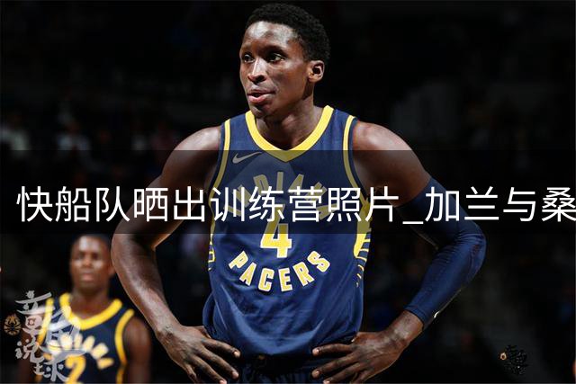 快船队晒出训练营照片 加兰与桑德斯现身训练馆
