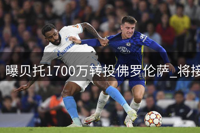 曝贝托1700万转投佛罗伦萨 将接受体检