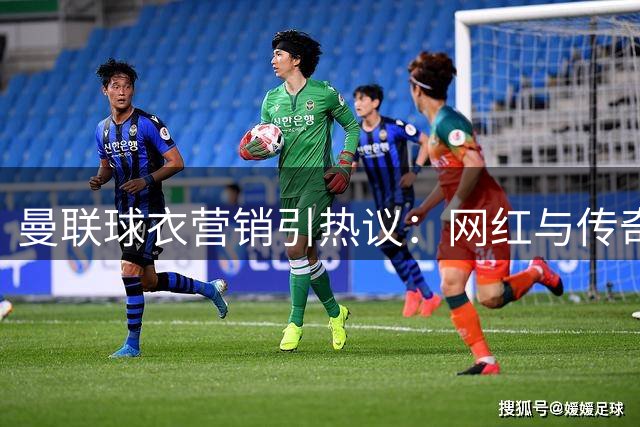 曼联球衣营销引热议：网红与传奇同台背后的足球文化变革