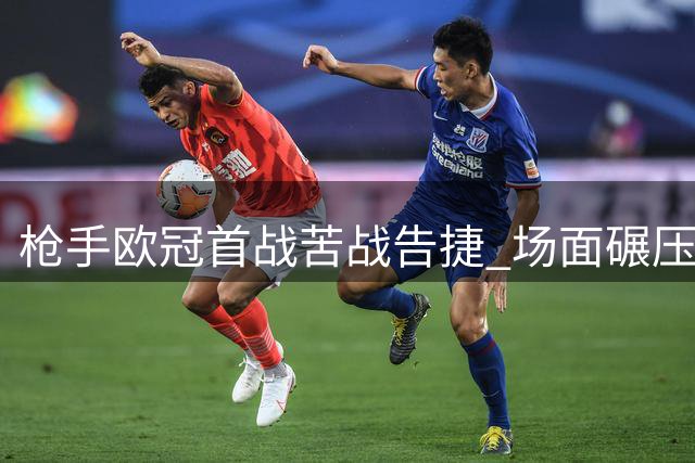 枪手欧冠首战苦战告捷 场面碾压却仅获一球小胜