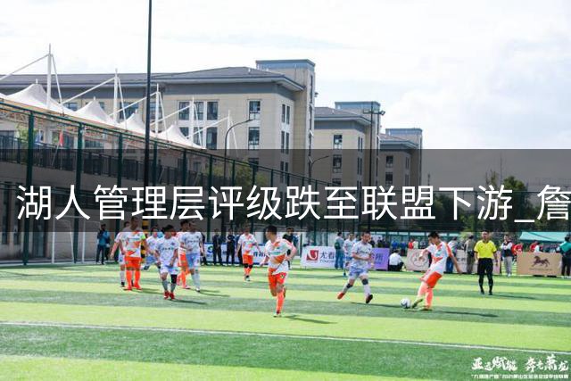 湖人管理层评级跌至联盟下游 詹姆斯矛盾影响引援口碑