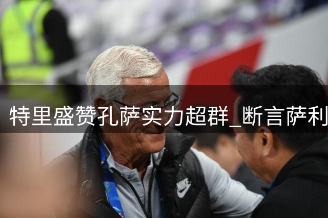 特里盛赞孔萨实力超群 断言萨利巴难返枪手主力