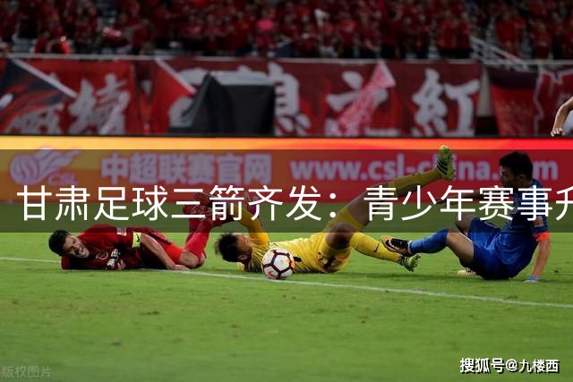 甘肃足球"三箭齐发"：青少年赛事升级 民间联赛狂欢 职业球队崛起