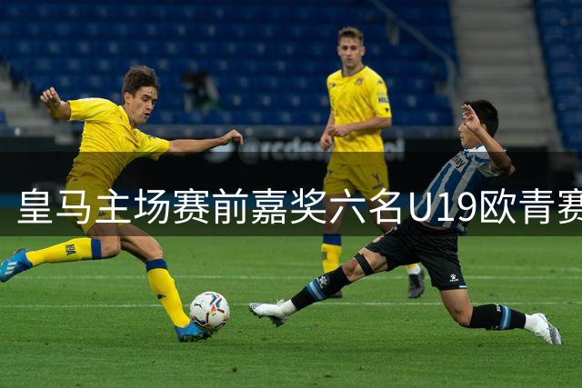 皇马主场赛前嘉奖六名U19欧青赛夺冠小将