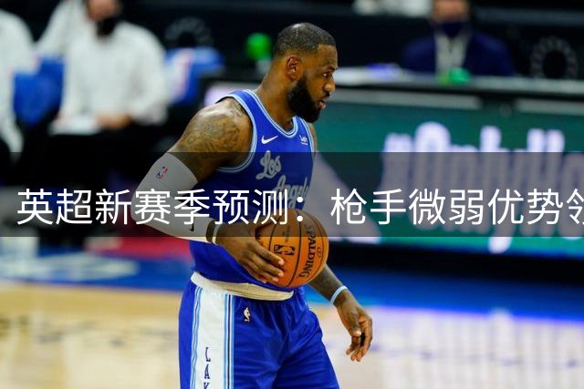 英超新赛季预测：枪手微弱优势领跑 豪门争霸格局延续