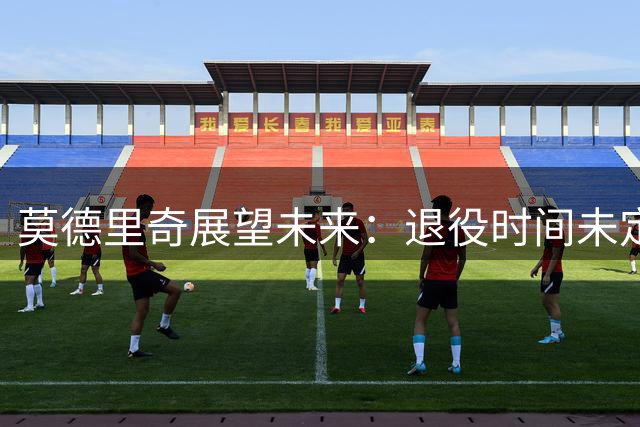 莫德里奇展望未来：退役时间未定，继续享受足球