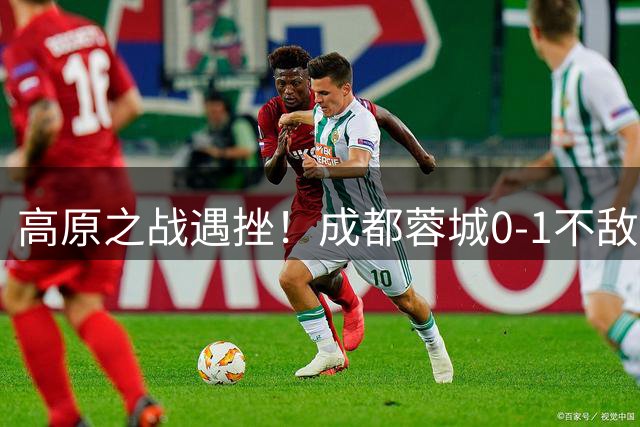 高原之战遇挫！成都蓉城0-1不敌云南玉昆，客场遗憾落败