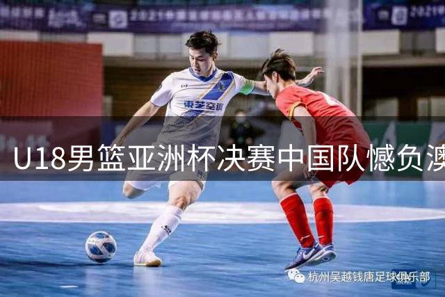 U18男篮亚洲杯决赛中国队憾负澳大利亚摘银 张懿赵杰表现抢眼